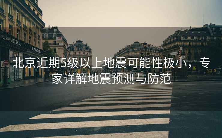 北京近期5級以上地震可能性極小，專家詳解地震預測與防范