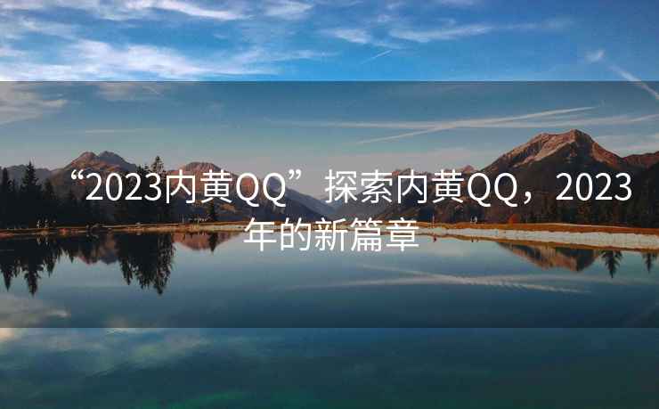“2023內黃QQ”探索內黃QQ，2023年的新篇章