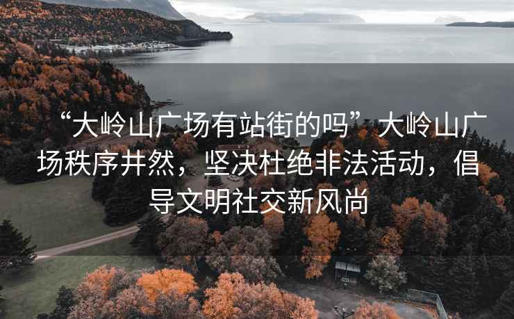 “大嶺山廣場有站街的嗎”大嶺山廣場秩序井然，堅決杜絕非法活動，倡導文明社交新風尚