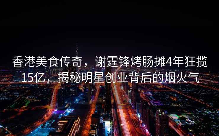 香港美食傳奇，謝霆鋒烤腸攤4年狂攬15億，揭秘明星創業背后的煙火氣