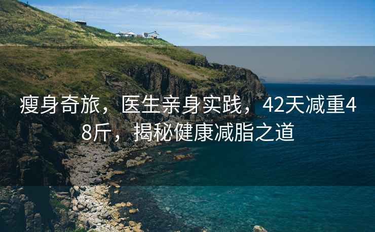 瘦身奇旅，醫生親身實踐，42天減重48斤，揭秘健康減脂之道