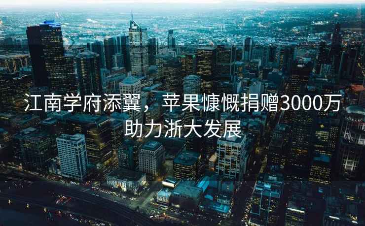 江南學府添翼，蘋果慷慨捐贈3000萬助力浙大發展