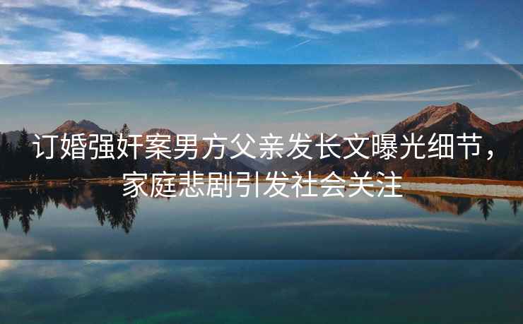 訂婚強奸案男方父親發長文曝光細節，家庭悲劇引發社會關注