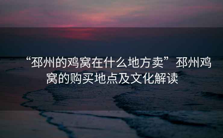 “邳州的雞窩在什么地方賣”邳州雞窩的購買地點及文化解讀
