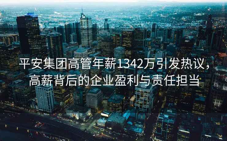 平安集團高管年薪1342萬引發熱議，高薪背后的企業盈利與責任擔當