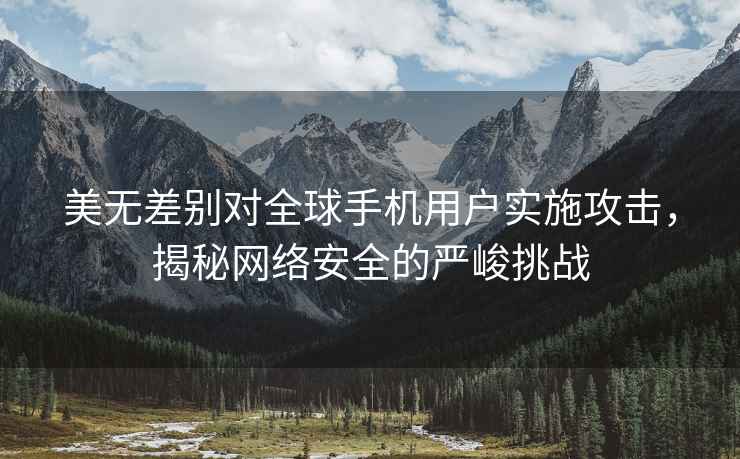 美無差別對全球手機用戶實施攻擊，揭秘網絡安全的嚴峻挑戰
