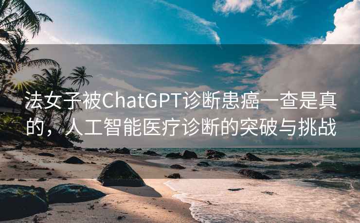 法女子被ChatGPT診斷患癌一查是真的，人工智能醫療診斷的突破與挑戰