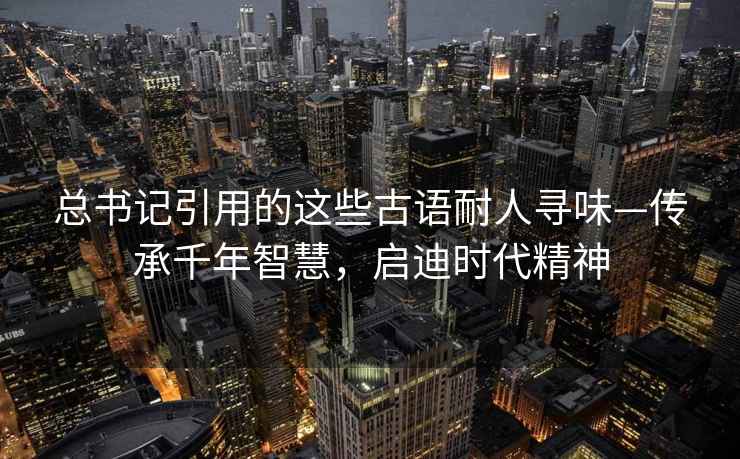 總書記引用的這些古語耐人尋味—傳承千年智慧，啟迪時代精神