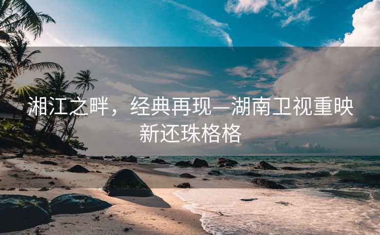 湘江之畔，經典再現—湖南衛視重映新還珠格格