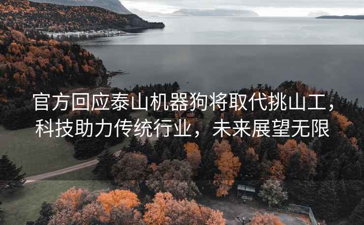 官方回應(yīng)泰山機(jī)器狗將取代挑山工，科技助力傳統(tǒng)行業(yè)，未來(lái)展望無(wú)限