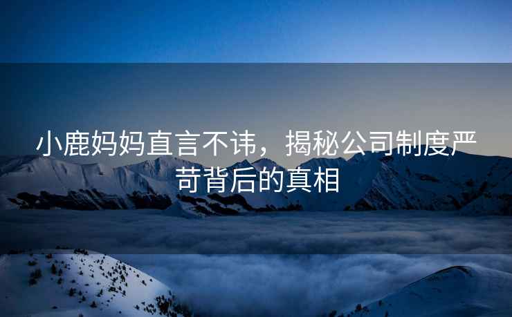 小鹿媽媽直言不諱，揭秘公司制度嚴(yán)苛背后的真相