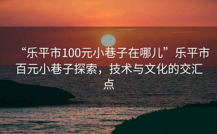 “樂平市100元小巷子在哪兒”樂平市百元小巷子探索，技術與文化的交匯點
