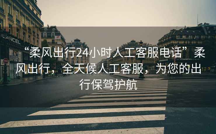 “柔風出行24小時人工客服電話”柔風出行，全天候人工客服，為您的出行保駕護航