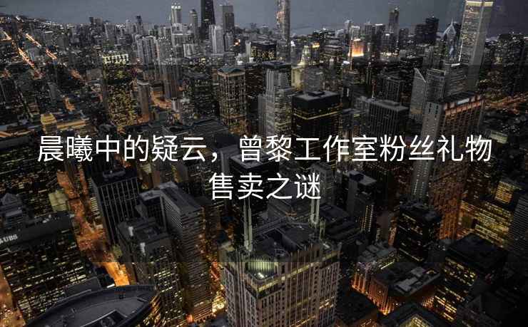 晨曦中的疑云，曾黎工作室粉絲禮物售賣之謎