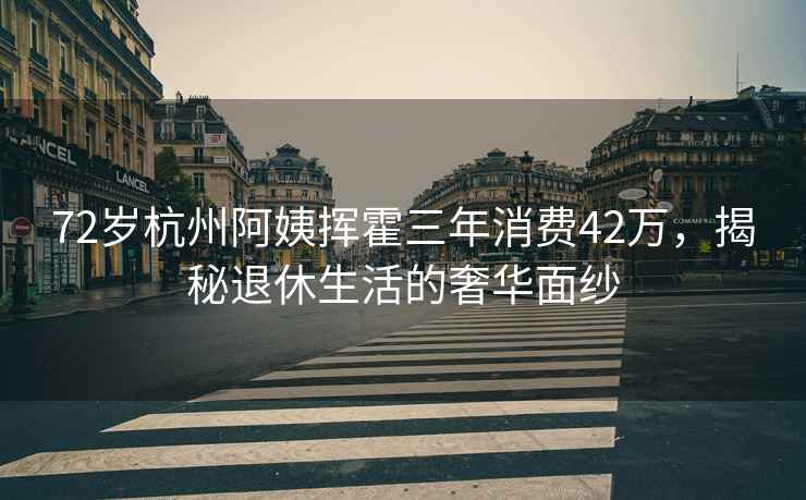 72歲杭州阿姨揮霍三年消費42萬，揭秘退休生活的奢華面紗