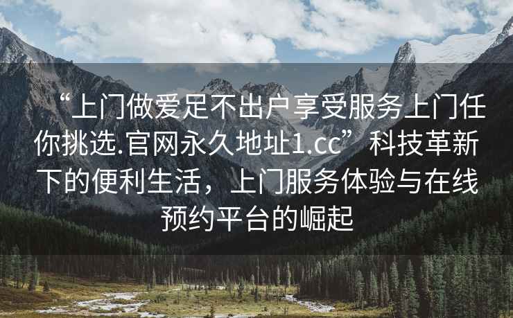 “上門做愛足不出戶享受服務上門任你挑選.官網永久地址1.cc”科技革新下的便利生活，上門服務體驗與在線預約平臺的崛起