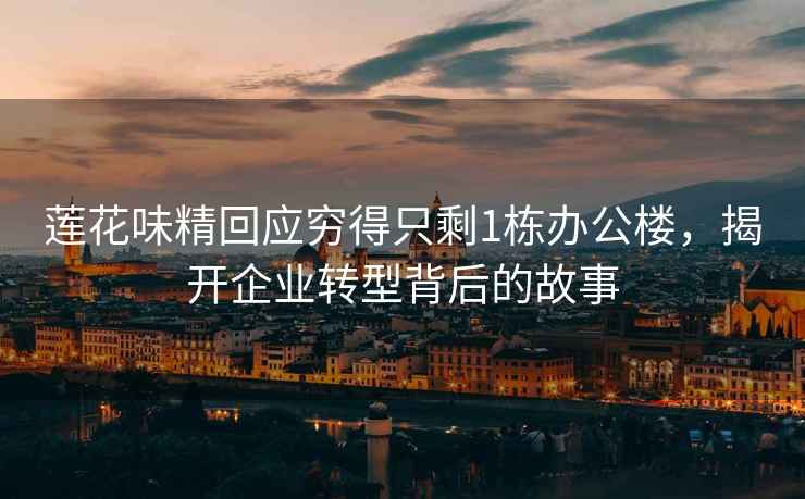 蓮花味精回應窮得只剩1棟辦公樓，揭開企業轉型背后的故事