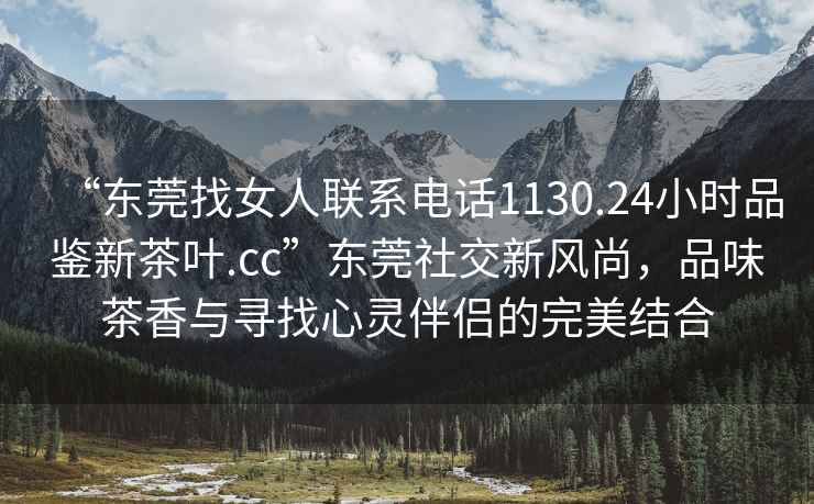 “東莞找女人聯系電話1130.24小時品鑒新茶葉.cc”東莞社交新風尚，品味茶香與尋找心靈伴侶的完美結合