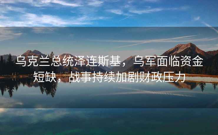 烏克蘭總統澤連斯基，烏軍面臨資金短缺，戰事持續加劇財政壓力