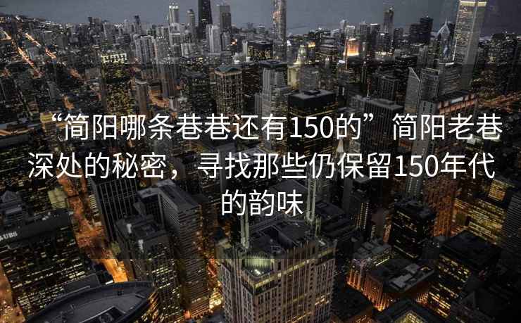 “簡陽哪條巷巷還有150的”簡陽老巷深處的秘密，尋找那些仍保留150年代的韻味