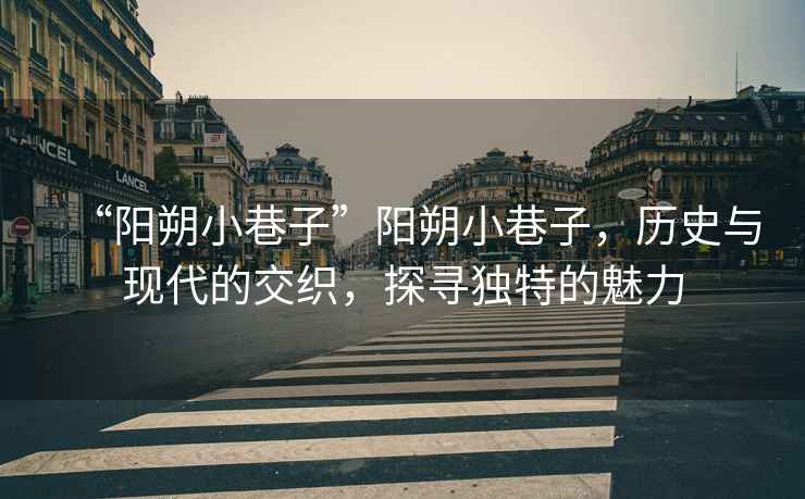 “陽朔小巷子”陽朔小巷子，歷史與現代的交織，探尋獨特的魅力