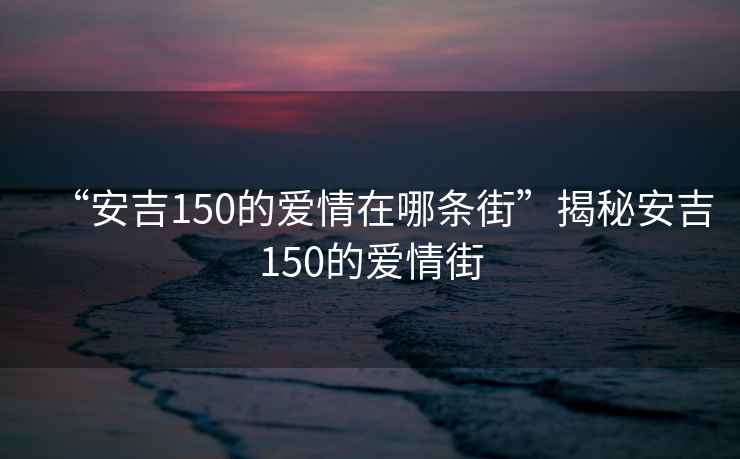 “安吉150的愛情在哪條街”揭秘安吉150的愛情街