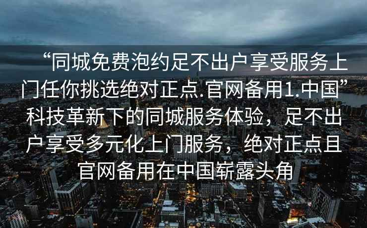 “同城免費泡約足不出戶享受服務上門任你挑選絕對正點.官網(wǎng)備用1.中國”科技革新下的同城服務體驗，足不出戶享受多元化上門服務，絕對正點且官網(wǎng)備用在中國嶄露頭角