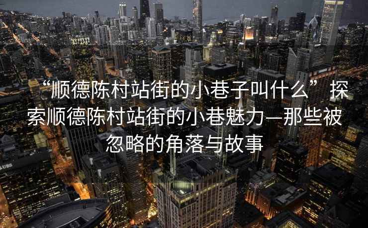 “順德陳村站街的小巷子叫什么”探索順德陳村站街的小巷魅力—那些被忽略的角落與故事