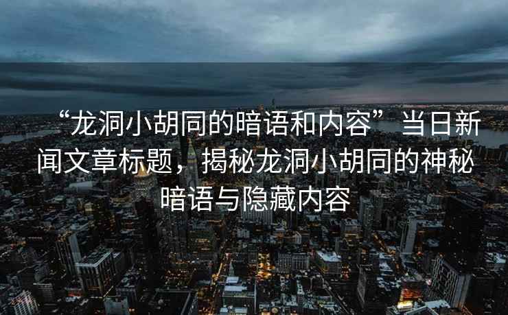 “龍洞小胡同的暗語和內容”當日新聞文章標題，揭秘龍洞小胡同的神秘暗語與隱藏內容