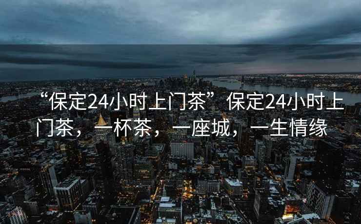 “保定24小時上門茶”保定24小時上門茶，一杯茶，一座城，一生情緣