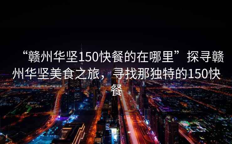 “贛州華堅150快餐的在哪里”探尋贛州華堅美食之旅，尋找那獨特的150快餐