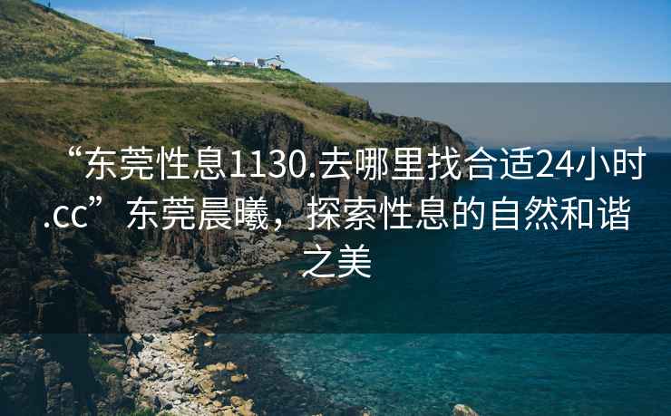 “東莞性息1130.去哪里找合適24小時.cc”東莞晨曦，探索性息的自然和諧之美