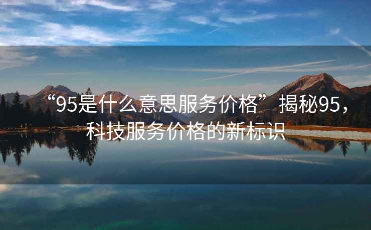 “95是什么意思服務價格”揭秘95，科技服務價格的新標識