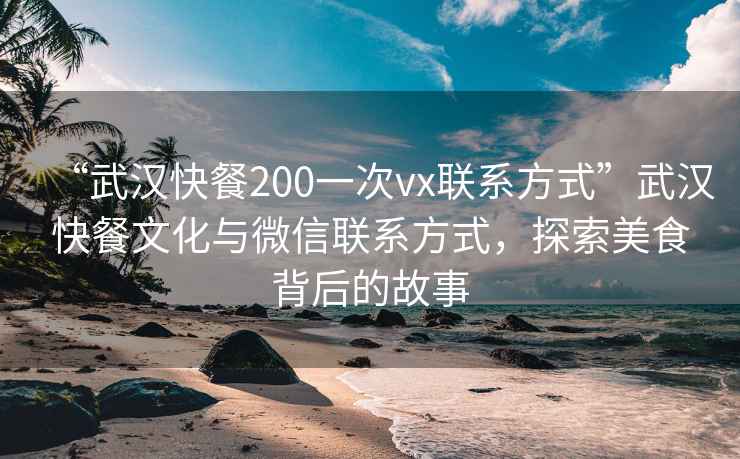 “武漢快餐200一次vx聯系方式”武漢快餐文化與微信聯系方式，探索美食背后的故事