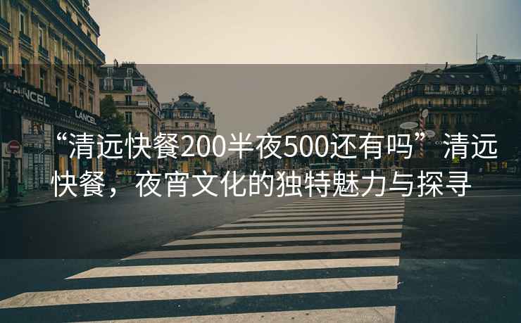 “清遠快餐200半夜500還有嗎”清遠快餐，夜宵文化的獨特魅力與探尋