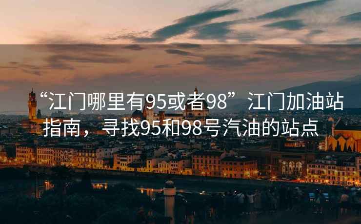 “江門哪里有95或者98”江門加油站指南，尋找95和98號汽油的站點