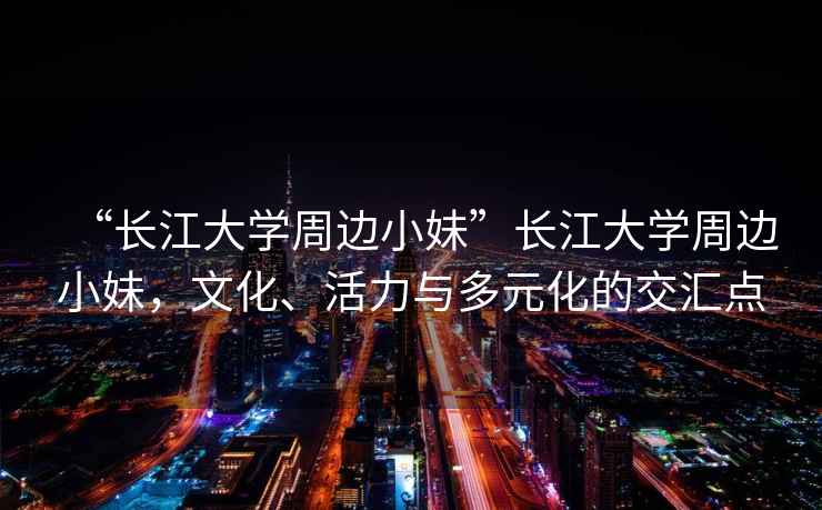 “長江大學周邊小妹”長江大學周邊小妹，文化、活力與多元化的交匯點