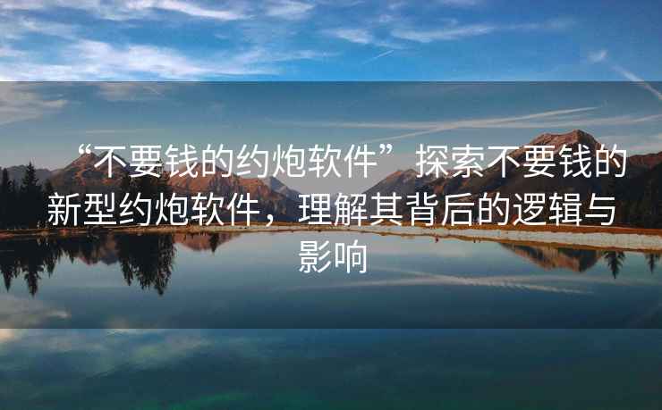 “不要錢的約炮軟件”探索不要錢的新型約炮軟件，理解其背后的邏輯與影響