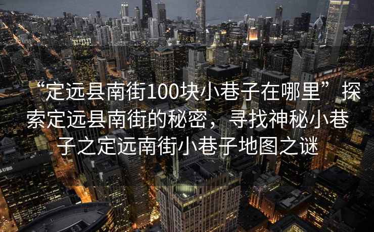 “定遠(yuǎn)縣南街100塊小巷子在哪里”探索定遠(yuǎn)縣南街的秘密，尋找神秘小巷子之定遠(yuǎn)南街小巷子地圖之謎