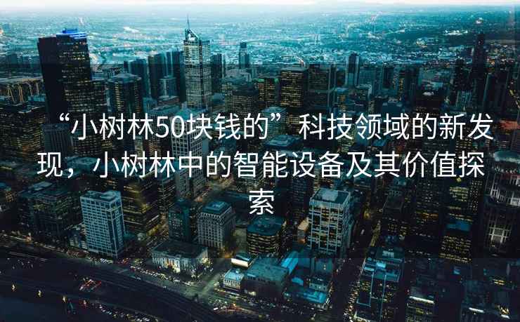 “小樹林50塊錢的”科技領(lǐng)域的新發(fā)現(xiàn)，小樹林中的智能設(shè)備及其價(jià)值探索