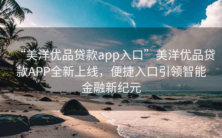 “美洋優品貸款app入口”美洋優品貸款APP全新上線，便捷入口引領智能金融新紀元