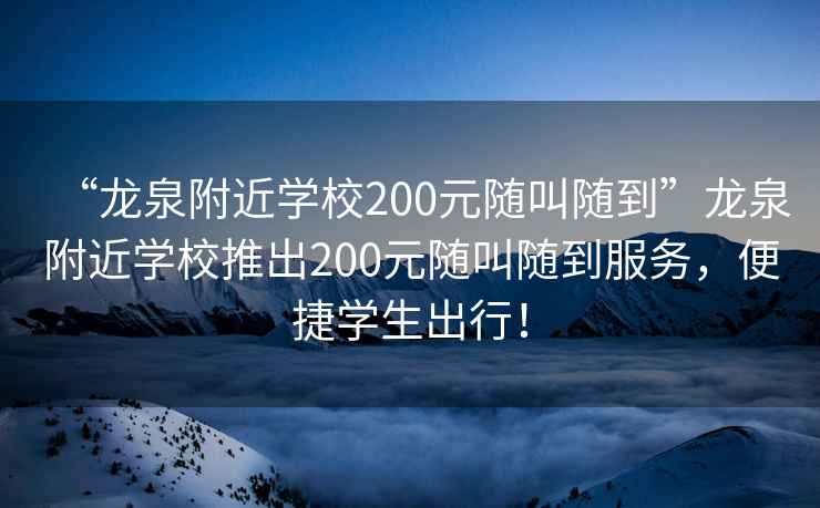 “龍泉附近學(xué)校200元隨叫隨到”龍泉附近學(xué)校推出200元隨叫隨到服務(wù)，便捷學(xué)生出行！