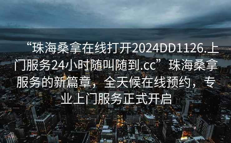 “珠海桑拿在線打開2024DD1126.上門服務24小時隨叫隨到.cc”珠海桑拿服務的新篇章，全天候在線預約，專業上門服務正式開啟
