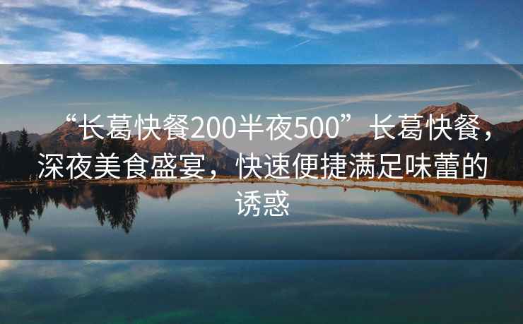 “長葛快餐200半夜500”長葛快餐，深夜美食盛宴，快速便捷滿足味蕾的誘惑