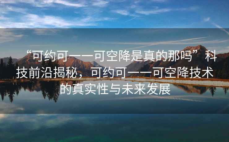 “可約可一一可空降是真的那嗎”科技前沿揭秘，可約可一一可空降技術的真實性與未來發展