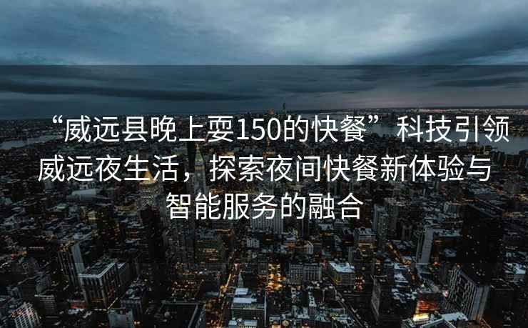 “威遠縣晚上耍150的快餐”科技引領威遠夜生活，探索夜間快餐新體驗與智能服務的融合