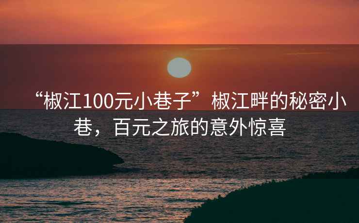 “椒江100元小巷子”椒江畔的秘密小巷，百元之旅的意外驚喜