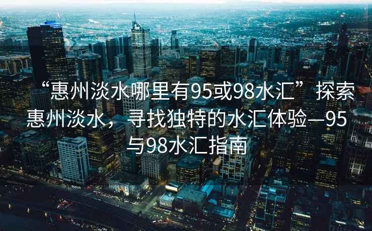 “惠州淡水哪里有95或98水匯”探索惠州淡水，尋找獨(dú)特的水匯體驗(yàn)—95與98水匯指南