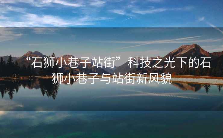 “石獅小巷子站街”科技之光下的石獅小巷子與站街新風貌
