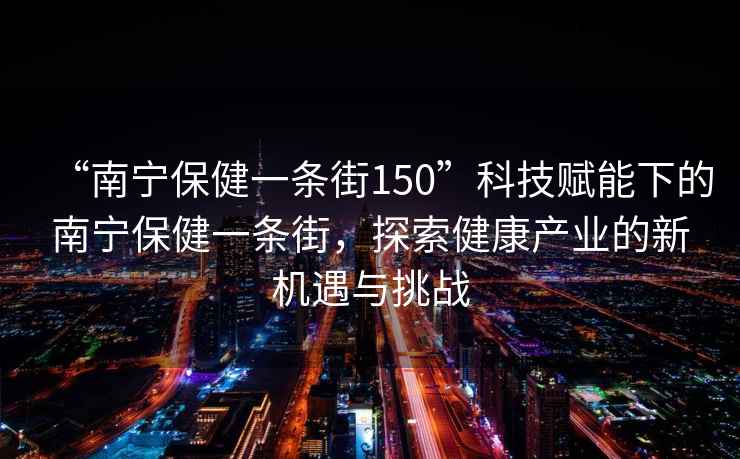 “南寧保健一條街150”科技賦能下的南寧保健一條街，探索健康產業的新機遇與挑戰